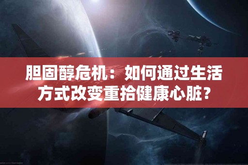 胆固醇危机：如何通过生活方式改变重拾健康心脏？