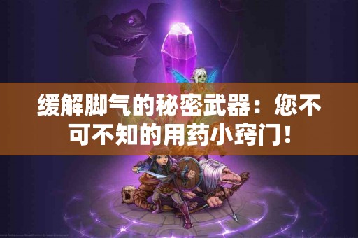 缓解脚气的秘密武器：您不可不知的用药小窍门！
