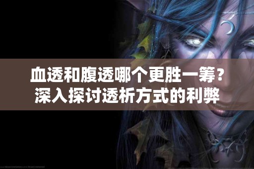 血透和腹透哪个更胜一筹？深入探讨透析方式的利弊