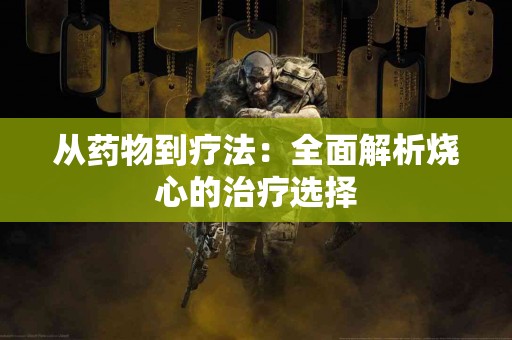 从药物到疗法：全面解析烧心的治疗选择
