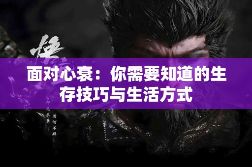 面对心衰：你需要知道的生存技巧与生活方式