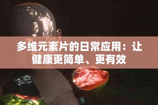 多维元素片的日常应用：让健康更简单、更有效