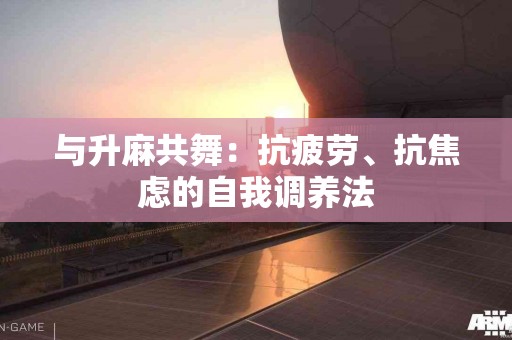 与升麻共舞：抗疲劳、抗焦虑的自我调养法
