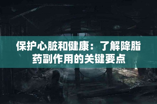 保护心脏和健康：了解降脂药副作用的关键要点