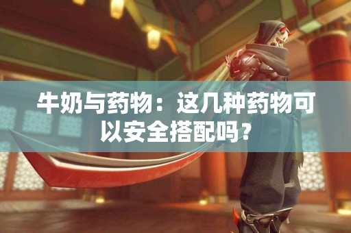 牛奶与药物：这几种药物可以安全搭配吗？
