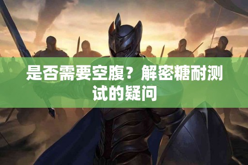 是否需要空腹？解密糖耐测试的疑问