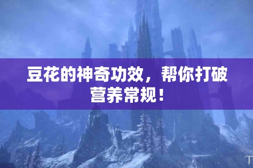 豆花的神奇功效，帮你打破营养常规！
