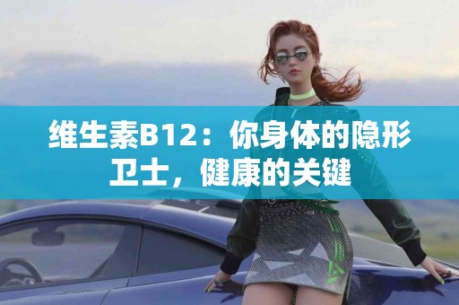 维生素B12：你身体的隐形卫士，健康的关键