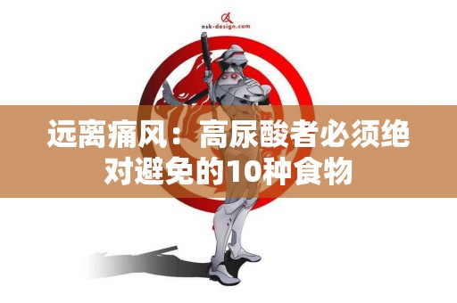 远离痛风：高尿酸者必须绝对避免的10种食物