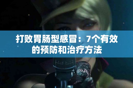 打败胃肠型感冒：7个有效的预防和治疗方法