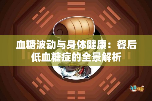 血糖波动与身体健康：餐后低血糖症的全景解析