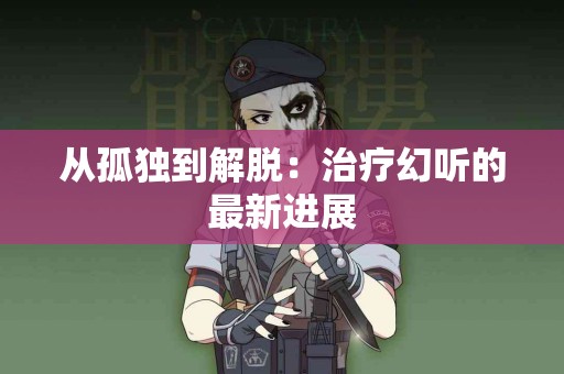 从孤独到解脱：治疗幻听的最新进展