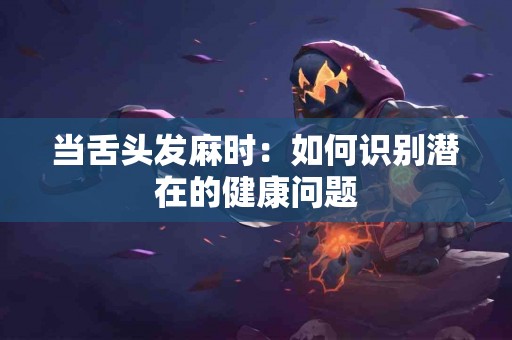 当舌头发麻时：如何识别潜在的健康问题
