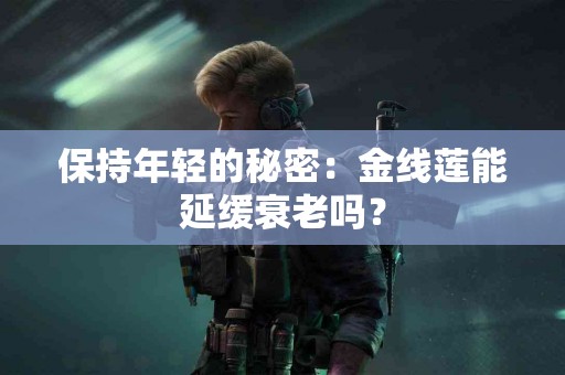 保持年轻的秘密：金线莲能延缓衰老吗？