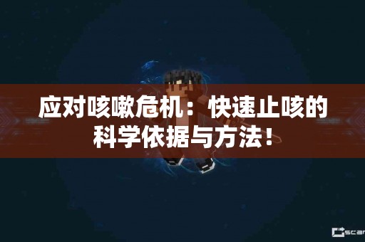应对咳嗽危机：快速止咳的科学依据与方法！