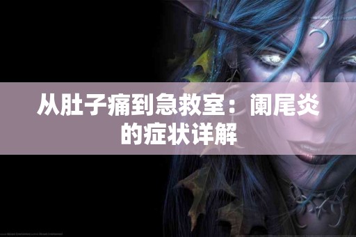 从肚子痛到急救室：阑尾炎的症状详解
