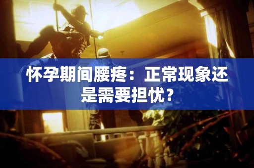 怀孕期间腰疼：正常现象还是需要担忧？