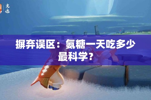 摒弃误区：氨糖一天吃多少最科学？