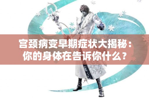 宫颈病变早期症状大揭秘：你的身体在告诉你什么？
