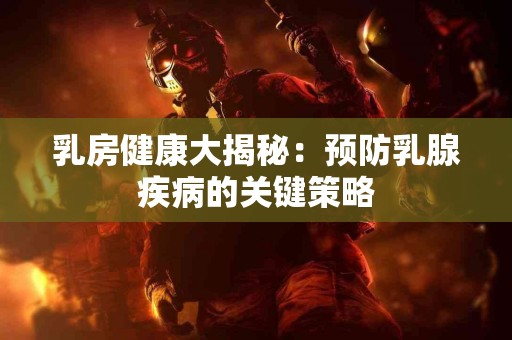乳房健康大揭秘：预防乳腺疾病的关键策略