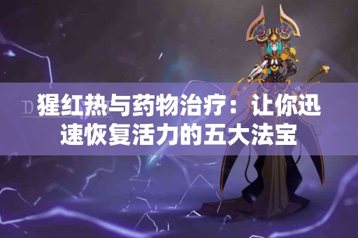 猩红热与药物治疗：让你迅速恢复活力的五大法宝