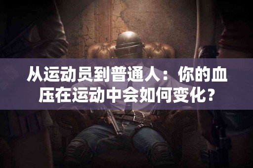 从运动员到普通人：你的血压在运动中会如何变化？