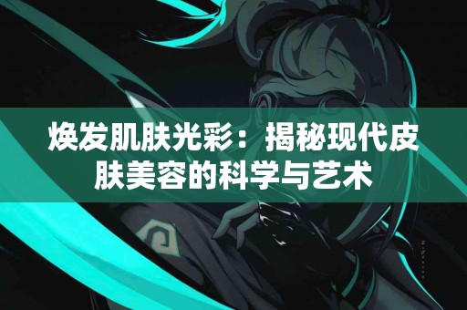 焕发肌肤光彩：揭秘现代皮肤美容的科学与艺术