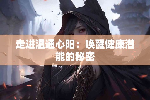 走进温通心阳：唤醒健康潜能的秘密