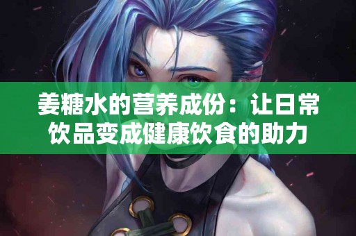 姜糖水的营养成份：让日常饮品变成健康饮食的助力