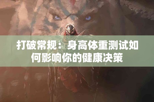 打破常规：身高体重测试如何影响你的健康决策