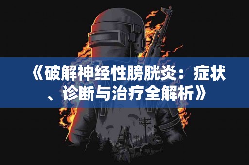《破解神经性膀胱炎：症状、诊断与治疗全解析》