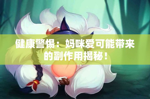 健康警惕：妈咪爱可能带来的副作用揭秘！