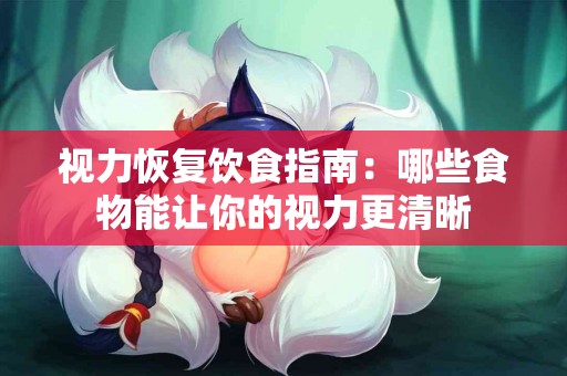 视力恢复饮食指南：哪些食物能让你的视力更清晰