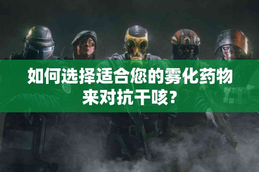 如何选择适合您的雾化药物来对抗干咳？