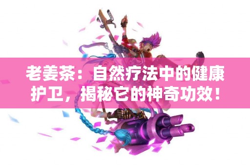 老姜茶：自然疗法中的健康护卫，揭秘它的神奇功效！