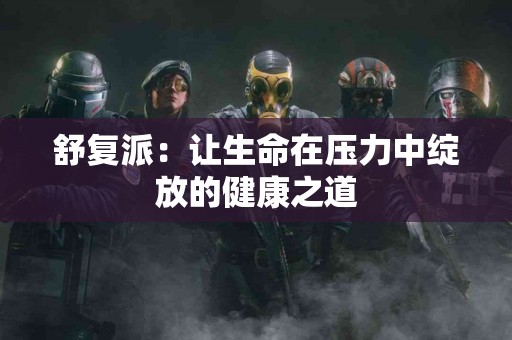 舒复派：让生命在压力中绽放的健康之道