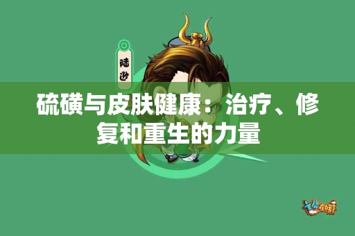 硫磺与皮肤健康：治疗、修复和重生的力量