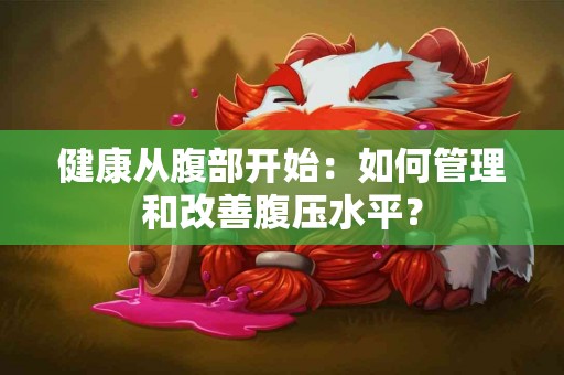 健康从腹部开始：如何管理和改善腹压水平？