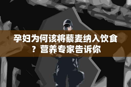 孕妇为何该将藜麦纳入饮食？营养专家告诉你