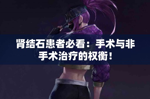 肾结石患者必看：手术与非手术治疗的权衡！