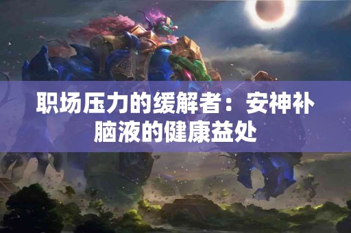 职场压力的缓解者：安神补脑液的健康益处