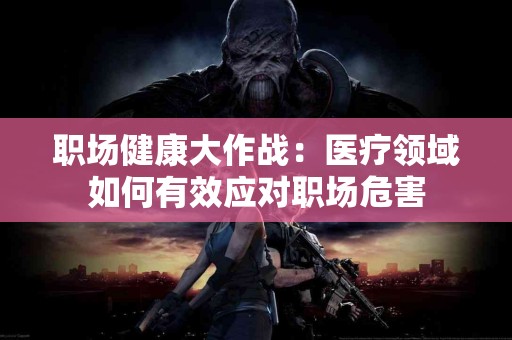 职场健康大作战：医疗领域如何有效应对职场危害