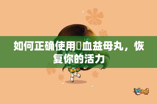 如何正确使用補血益母丸，恢复你的活力