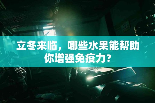 立冬来临，哪些水果能帮助你增强免疫力？