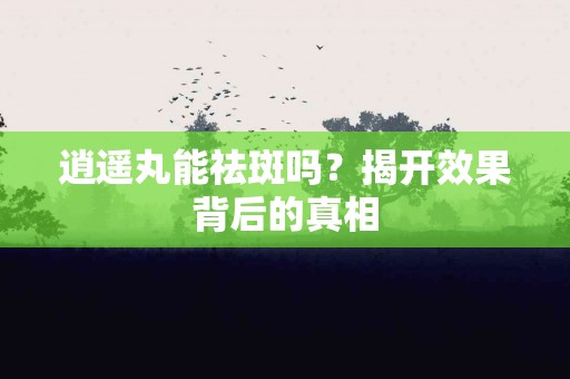 逍遥丸能祛斑吗？揭开效果背后的真相