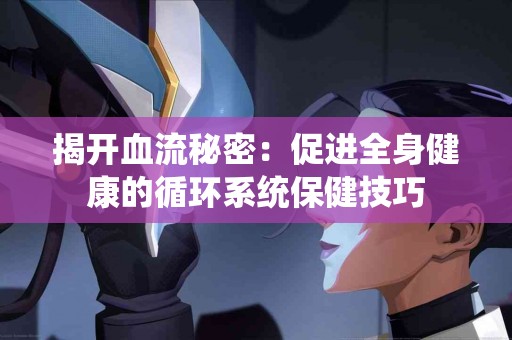 揭开血流秘密：促进全身健康的循环系统保健技巧