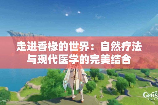 走进香椽的世界：自然疗法与现代医学的完美结合