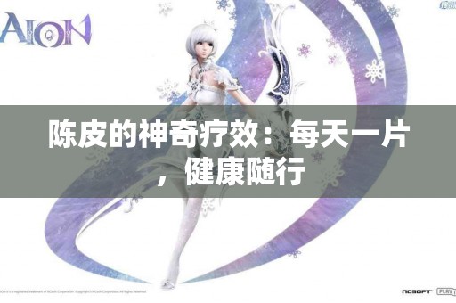 陈皮的神奇疗效：每天一片，健康随行