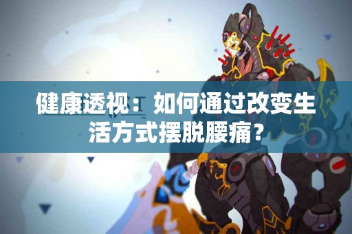 健康透视：如何通过改变生活方式摆脱腰痛？