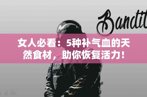 女人必看：5种补气血的天然食材，助你恢复活力！